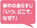 事件のあらすじ「いつ、どこで、なぜ？」