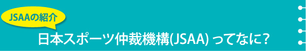 JSAAの紹介日本スポーツ仲裁機構（JSAA)ってなに？