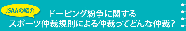 JSAAの紹介　ドーピング紛争に関するスポーツ仲裁規則による仲裁ってどんな仲裁？