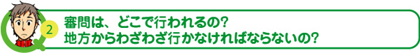 審問は、どこで行われるの？地方からわざわざいかなければならないの？