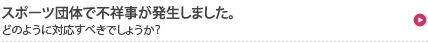 スポーツ団体で不祥事が発生しました。
どのように対応すべきでしょうか？