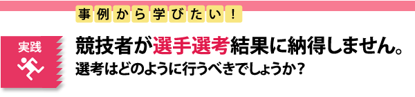 実践　事例から学びたい！競技者が選手選考の結果に納得しません。選考はどのように行うべきでしょうか？