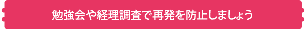 勉強会や経理調査で再発を防止しましょう