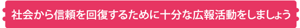 社会から信頼を回復するために十分な広報活動をしましょう