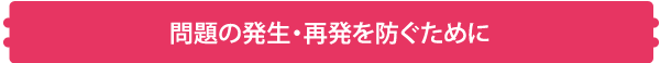 問題の発生・再発を防ぐために