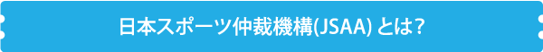 日本スポーツ仲裁機構(JSAA) とは？