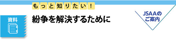 資料　もっと知りたい！　紛争を解決するために　JSAAのご案内