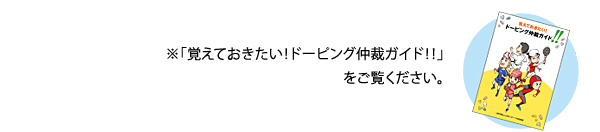 別冊「覚えておきたい！ドーピング仲裁ガイド！！」をご覧ください。