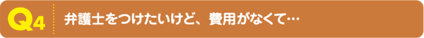 Q4弁護士をつけたいけど、費用がなくて…