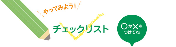 やってみよう！チェックリスト　○か×をつけてね